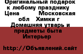 Оригинальный подарок к любому празднику › Цена ­ 799 - Московская обл., Химки г. Домашняя утварь и предметы быта » Интерьер   